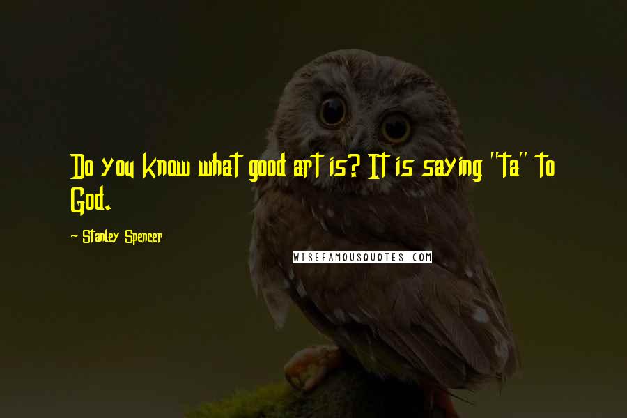 Stanley Spencer Quotes: Do you know what good art is? It is saying "ta" to God.