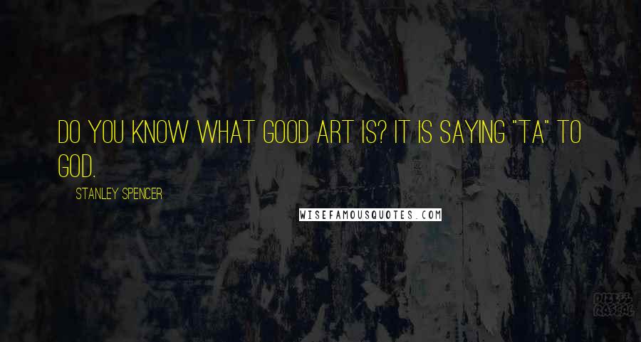 Stanley Spencer Quotes: Do you know what good art is? It is saying "ta" to God.