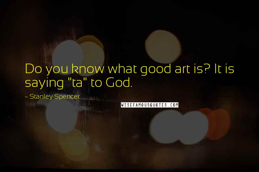 Stanley Spencer Quotes: Do you know what good art is? It is saying "ta" to God.