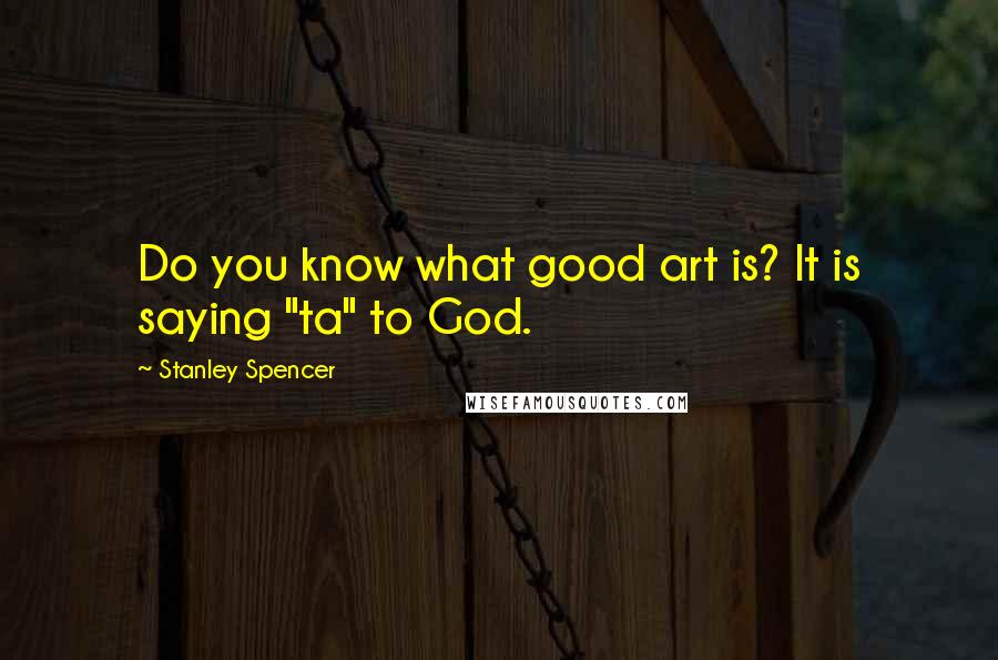 Stanley Spencer Quotes: Do you know what good art is? It is saying "ta" to God.