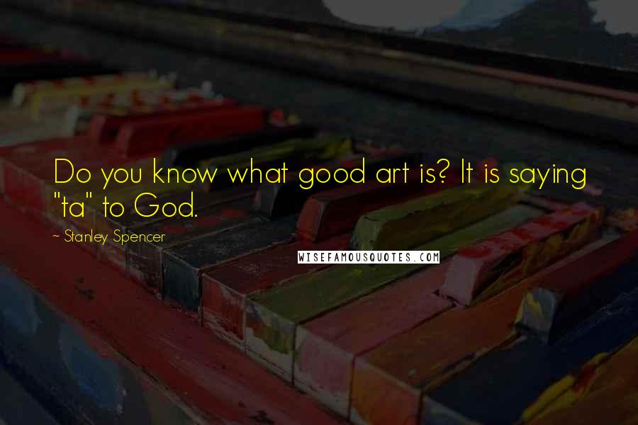 Stanley Spencer Quotes: Do you know what good art is? It is saying "ta" to God.
