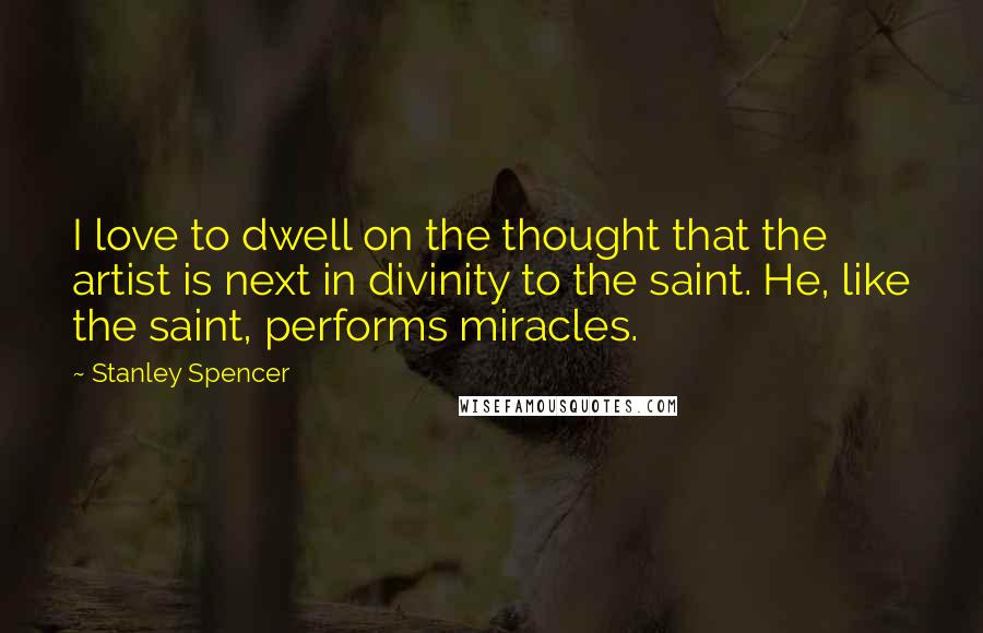Stanley Spencer Quotes: I love to dwell on the thought that the artist is next in divinity to the saint. He, like the saint, performs miracles.