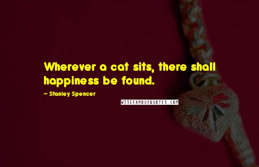 Stanley Spencer Quotes: Wherever a cat sits, there shall happiness be found.