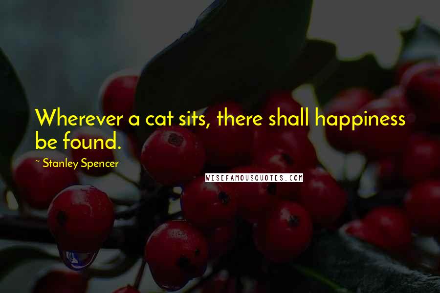 Stanley Spencer Quotes: Wherever a cat sits, there shall happiness be found.