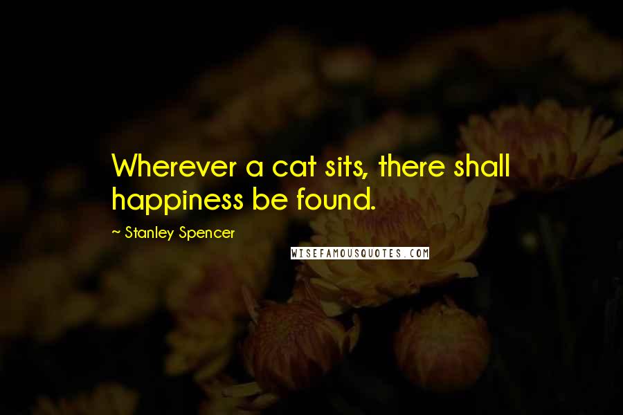 Stanley Spencer Quotes: Wherever a cat sits, there shall happiness be found.