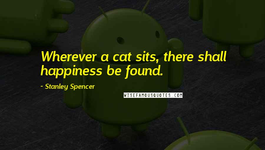 Stanley Spencer Quotes: Wherever a cat sits, there shall happiness be found.