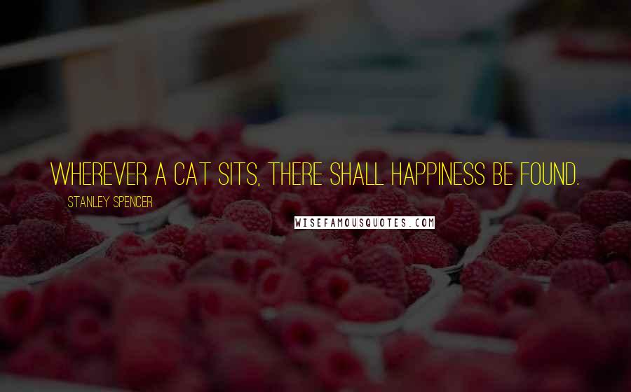 Stanley Spencer Quotes: Wherever a cat sits, there shall happiness be found.