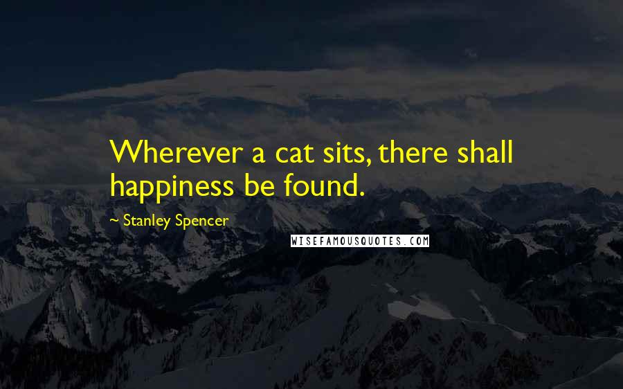 Stanley Spencer Quotes: Wherever a cat sits, there shall happiness be found.