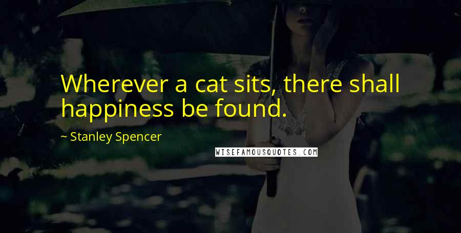 Stanley Spencer Quotes: Wherever a cat sits, there shall happiness be found.