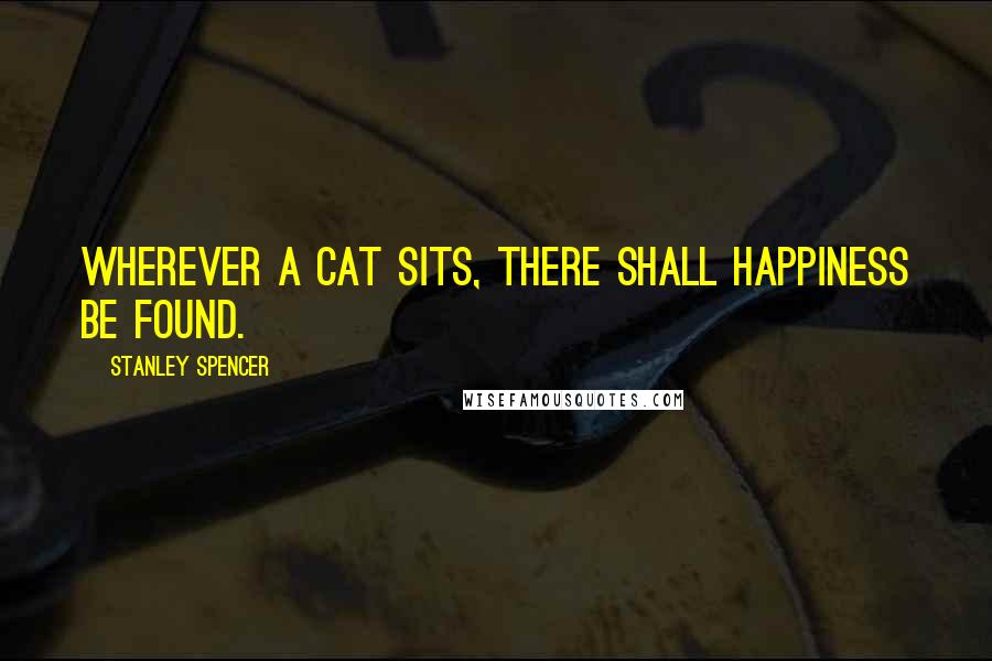 Stanley Spencer Quotes: Wherever a cat sits, there shall happiness be found.