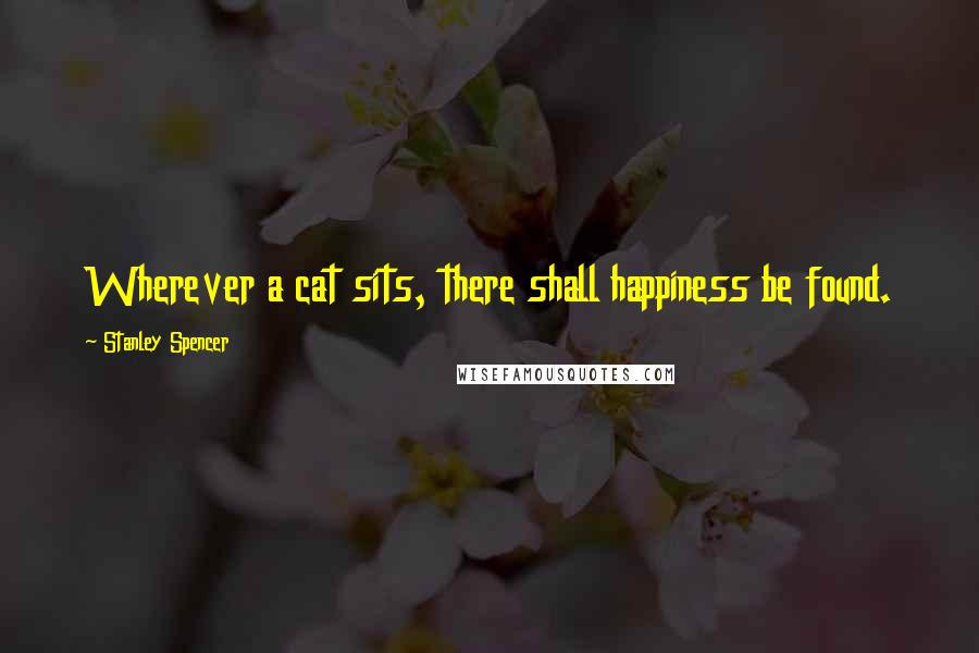 Stanley Spencer Quotes: Wherever a cat sits, there shall happiness be found.