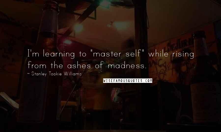 Stanley Tookie Williams Quotes: I'm learning to "master self" while rising from the ashes of madness.