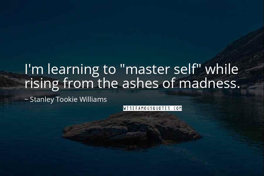 Stanley Tookie Williams Quotes: I'm learning to "master self" while rising from the ashes of madness.