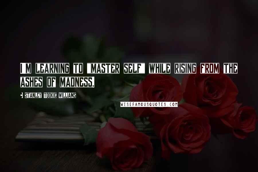 Stanley Tookie Williams Quotes: I'm learning to "master self" while rising from the ashes of madness.