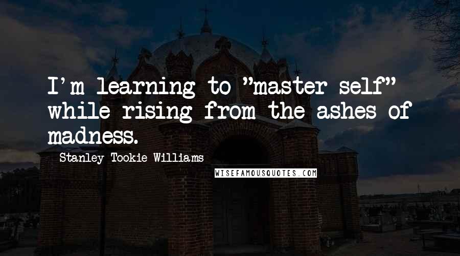 Stanley Tookie Williams Quotes: I'm learning to "master self" while rising from the ashes of madness.