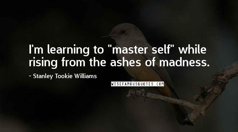 Stanley Tookie Williams Quotes: I'm learning to "master self" while rising from the ashes of madness.