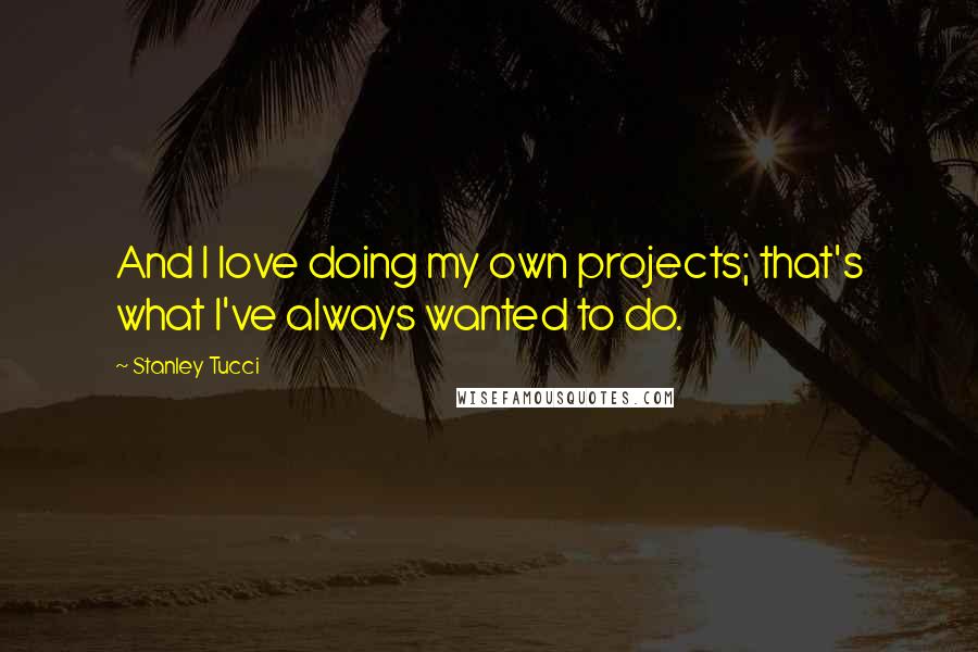 Stanley Tucci Quotes: And I love doing my own projects; that's what I've always wanted to do.