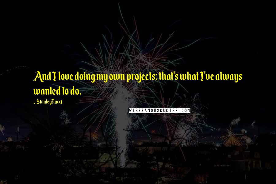 Stanley Tucci Quotes: And I love doing my own projects; that's what I've always wanted to do.