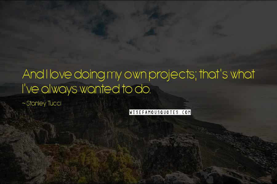 Stanley Tucci Quotes: And I love doing my own projects; that's what I've always wanted to do.