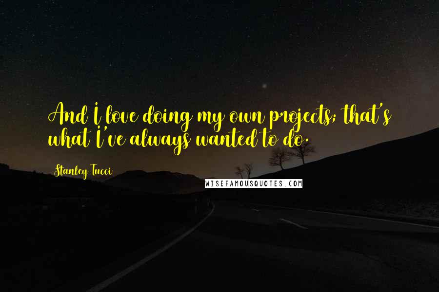 Stanley Tucci Quotes: And I love doing my own projects; that's what I've always wanted to do.
