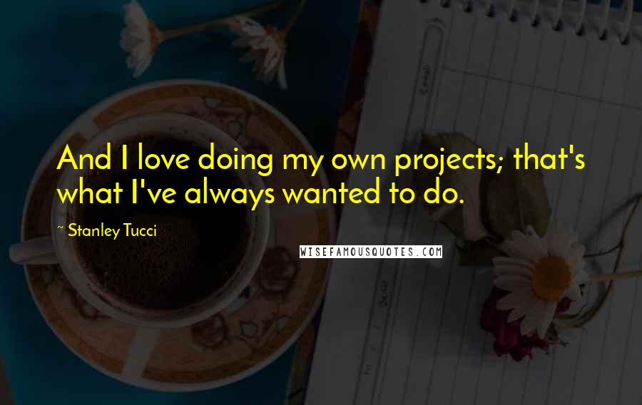 Stanley Tucci Quotes: And I love doing my own projects; that's what I've always wanted to do.