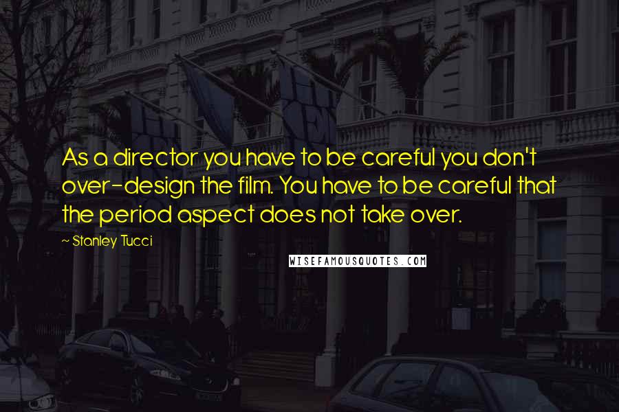 Stanley Tucci Quotes: As a director you have to be careful you don't over-design the film. You have to be careful that the period aspect does not take over.