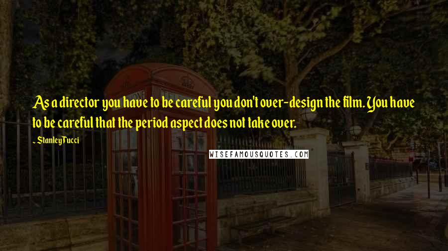 Stanley Tucci Quotes: As a director you have to be careful you don't over-design the film. You have to be careful that the period aspect does not take over.