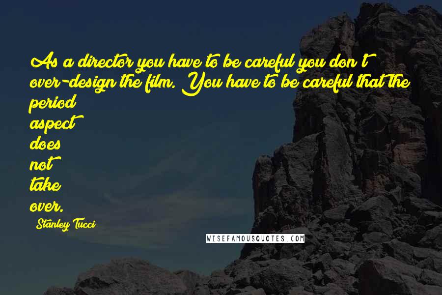 Stanley Tucci Quotes: As a director you have to be careful you don't over-design the film. You have to be careful that the period aspect does not take over.
