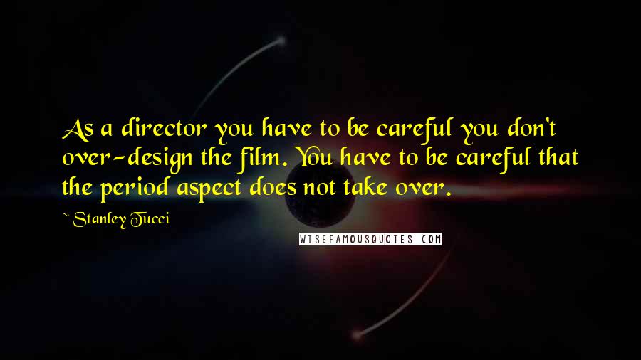 Stanley Tucci Quotes: As a director you have to be careful you don't over-design the film. You have to be careful that the period aspect does not take over.