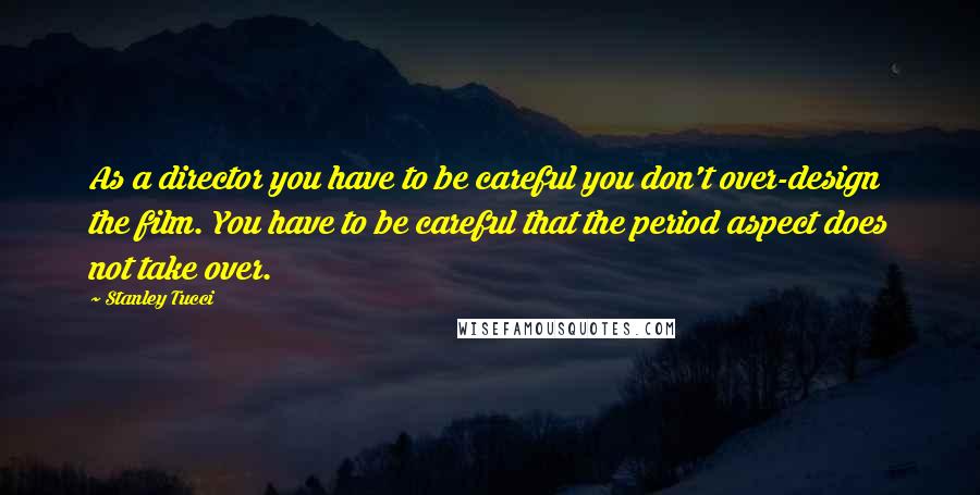 Stanley Tucci Quotes: As a director you have to be careful you don't over-design the film. You have to be careful that the period aspect does not take over.