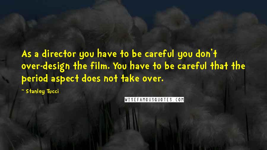 Stanley Tucci Quotes: As a director you have to be careful you don't over-design the film. You have to be careful that the period aspect does not take over.