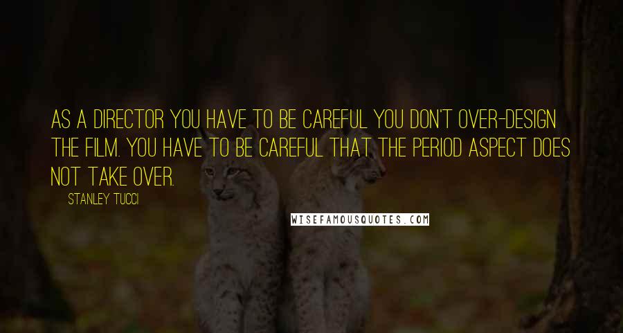 Stanley Tucci Quotes: As a director you have to be careful you don't over-design the film. You have to be careful that the period aspect does not take over.