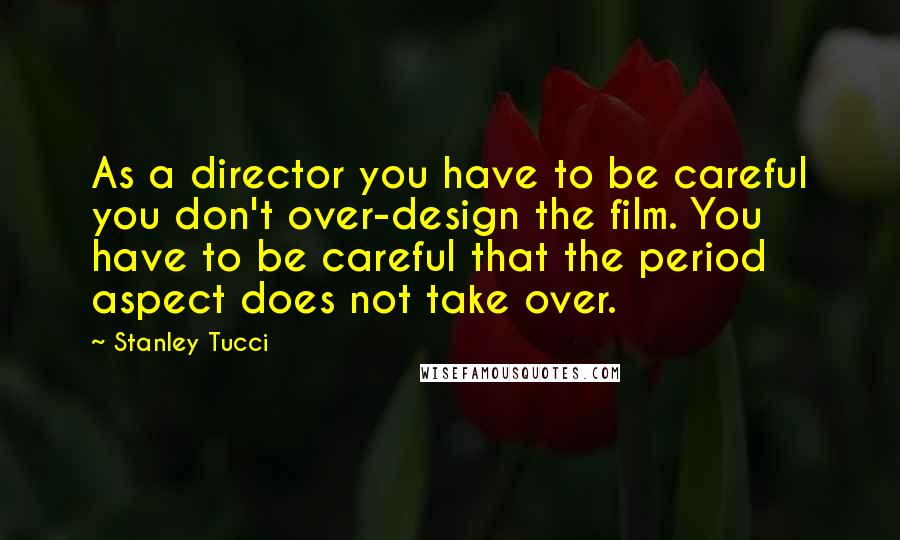 Stanley Tucci Quotes: As a director you have to be careful you don't over-design the film. You have to be careful that the period aspect does not take over.