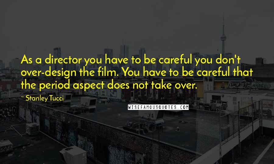 Stanley Tucci Quotes: As a director you have to be careful you don't over-design the film. You have to be careful that the period aspect does not take over.