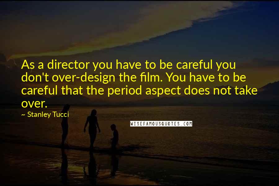 Stanley Tucci Quotes: As a director you have to be careful you don't over-design the film. You have to be careful that the period aspect does not take over.