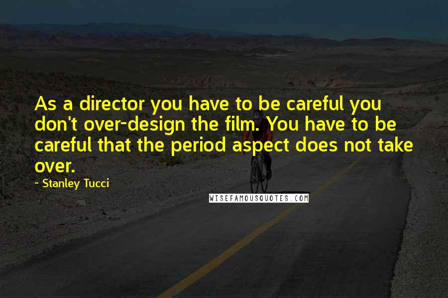 Stanley Tucci Quotes: As a director you have to be careful you don't over-design the film. You have to be careful that the period aspect does not take over.