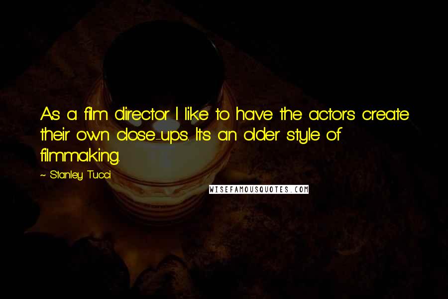Stanley Tucci Quotes: As a film director I like to have the actors create their own close-ups. It's an older style of filmmaking.