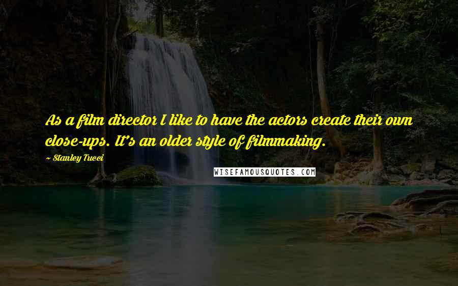 Stanley Tucci Quotes: As a film director I like to have the actors create their own close-ups. It's an older style of filmmaking.