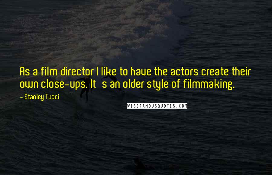 Stanley Tucci Quotes: As a film director I like to have the actors create their own close-ups. It's an older style of filmmaking.
