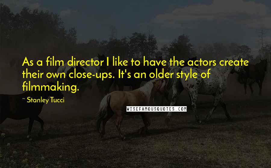 Stanley Tucci Quotes: As a film director I like to have the actors create their own close-ups. It's an older style of filmmaking.