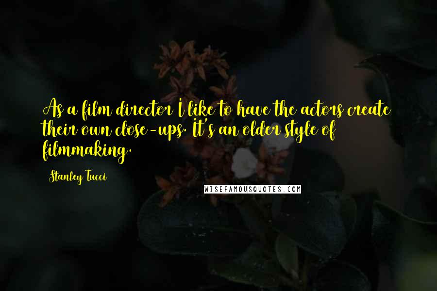 Stanley Tucci Quotes: As a film director I like to have the actors create their own close-ups. It's an older style of filmmaking.