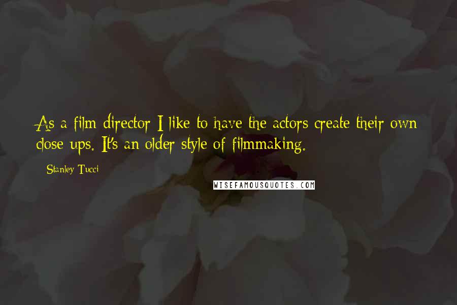 Stanley Tucci Quotes: As a film director I like to have the actors create their own close-ups. It's an older style of filmmaking.