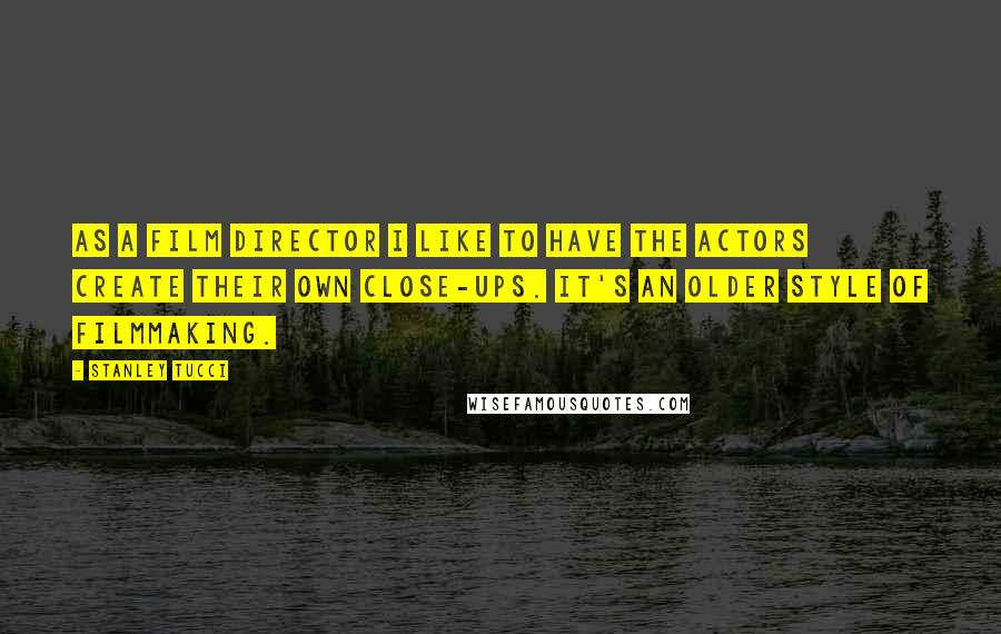 Stanley Tucci Quotes: As a film director I like to have the actors create their own close-ups. It's an older style of filmmaking.