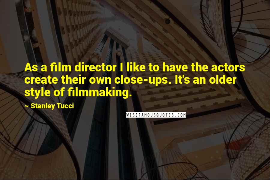 Stanley Tucci Quotes: As a film director I like to have the actors create their own close-ups. It's an older style of filmmaking.