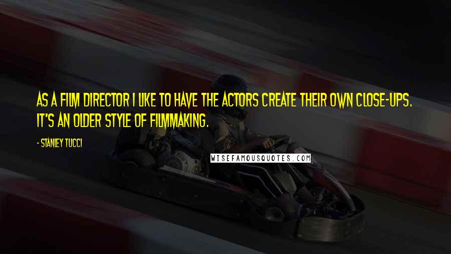 Stanley Tucci Quotes: As a film director I like to have the actors create their own close-ups. It's an older style of filmmaking.