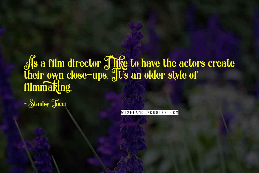 Stanley Tucci Quotes: As a film director I like to have the actors create their own close-ups. It's an older style of filmmaking.