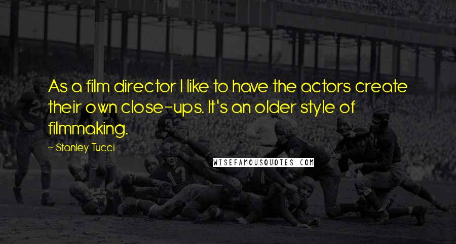 Stanley Tucci Quotes: As a film director I like to have the actors create their own close-ups. It's an older style of filmmaking.