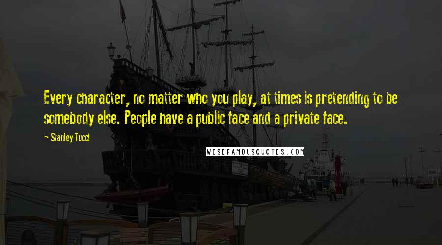 Stanley Tucci Quotes: Every character, no matter who you play, at times is pretending to be somebody else. People have a public face and a private face.