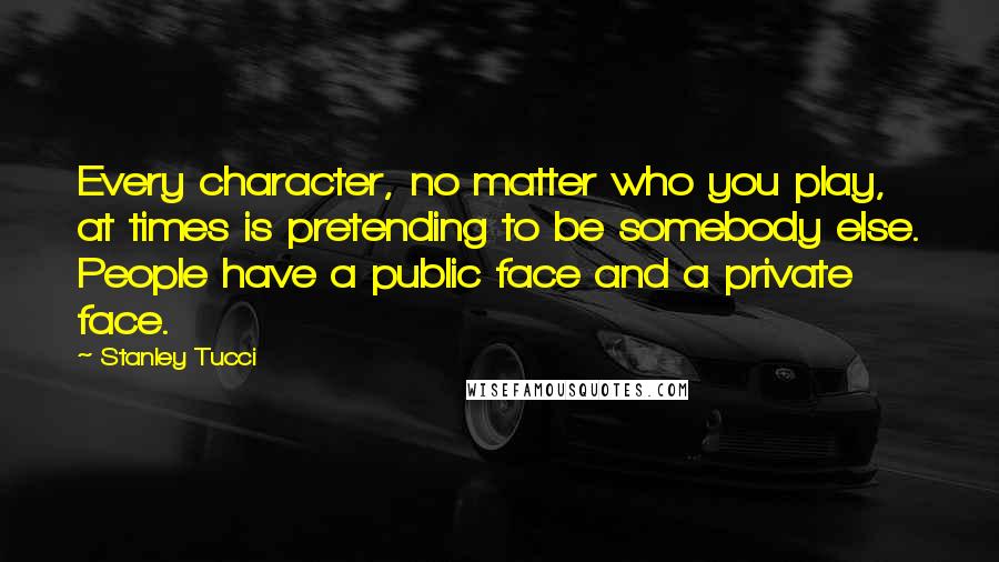 Stanley Tucci Quotes: Every character, no matter who you play, at times is pretending to be somebody else. People have a public face and a private face.
