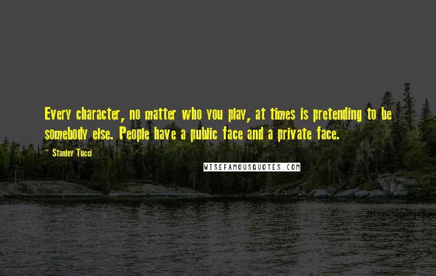 Stanley Tucci Quotes: Every character, no matter who you play, at times is pretending to be somebody else. People have a public face and a private face.